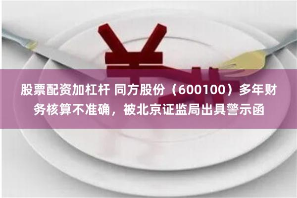 股票配资加杠杆 同方股份（600100）多年财务核算不准确，被北京证监局出具警示函