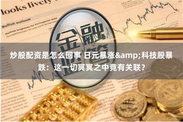 炒股配资是怎么回事 日元暴涨&科技股暴跌：这一切冥冥之中竟有关联？