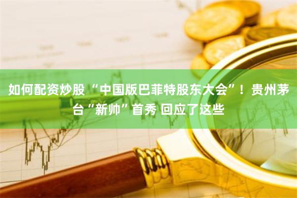 如何配资炒股 “中国版巴菲特股东大会”！贵州茅台“新帅”首秀 回应了这些