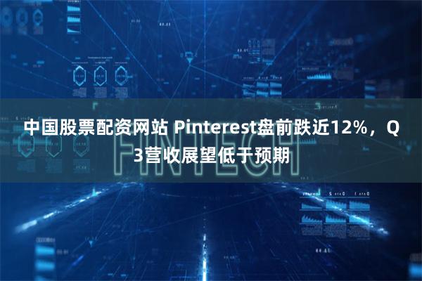 中国股票配资网站 Pinterest盘前跌近12%，Q3营收展望低于预期