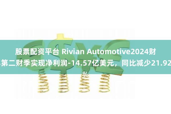 股票配资平台 Rivian Automotive2024财年第二财季实现净利润-14.57亿美元，同比减少21.92%