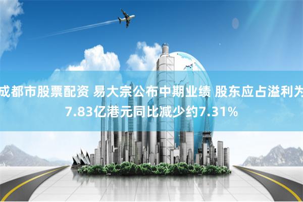 成都市股票配资 易大宗公布中期业绩 股东应占溢利为7.83亿港元同比减少约7.31%