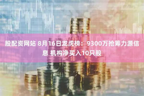 股配资网站 8月16日龙虎榜：9300万抢筹力源信息 机构净买入10只股