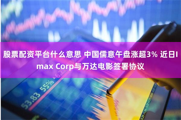 股票配资平台什么意思 中国儒意午盘涨超3% 近日Imax Corp与万达电影签署协议