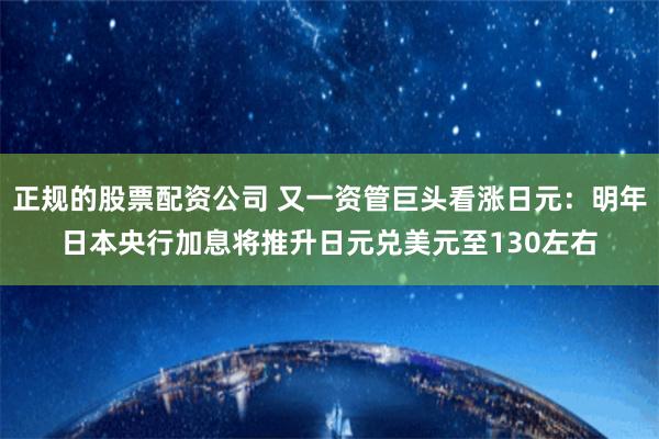 正规的股票配资公司 又一资管巨头看涨日元：明年日本央行加息将推升日元兑美元至130左右