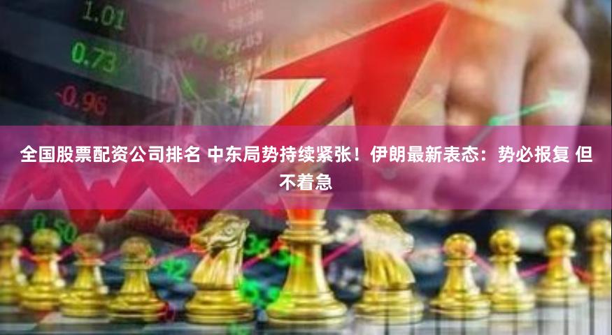 全国股票配资公司排名 中东局势持续紧张！伊朗最新表态：势必报复 但不着急