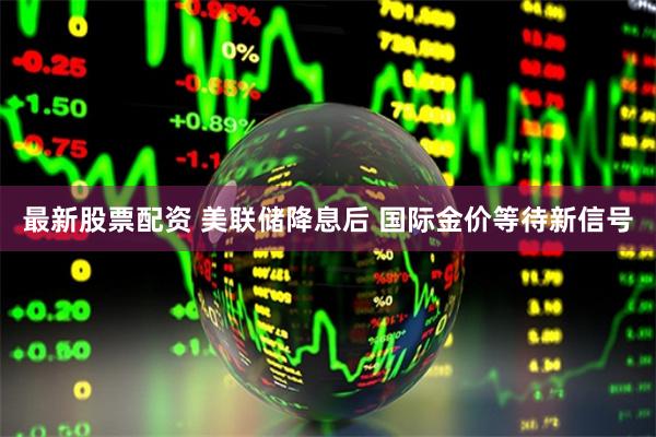 最新股票配资 美联储降息后 国际金价等待新信号