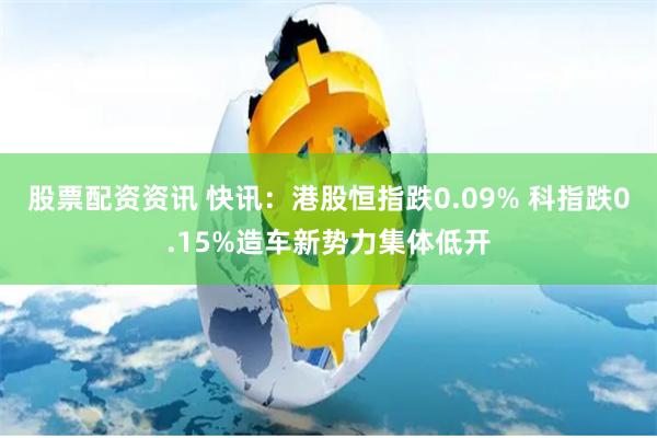 股票配资资讯 快讯：港股恒指跌0.09% 科指跌0.15%造车新势力集体低开