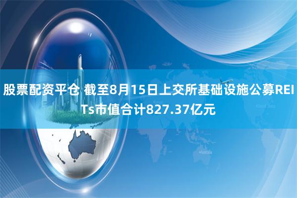 股票配资平仓 截至8月15日上交所基础设施公募REITs市值合计827.37亿元