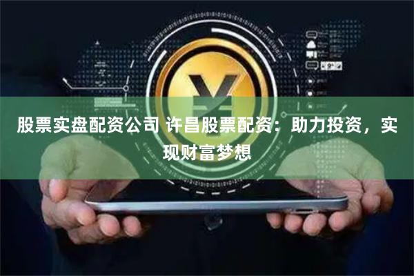 股票实盘配资公司 许昌股票配资：助力投资，实现财富梦想