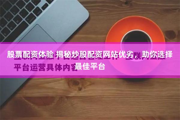 股票配资体验 揭秘炒股配资网站优劣，助你选择最佳平台