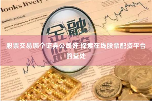 股票交易哪个证券公司好 探索在线股票配资平台的益处