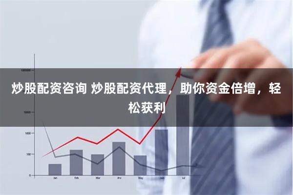 炒股配资咨询 炒股配资代理，助你资金倍增，轻松获利