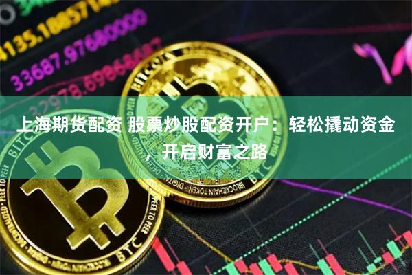 上海期货配资 股票炒股配资开户：轻松撬动资金，开启财富之路