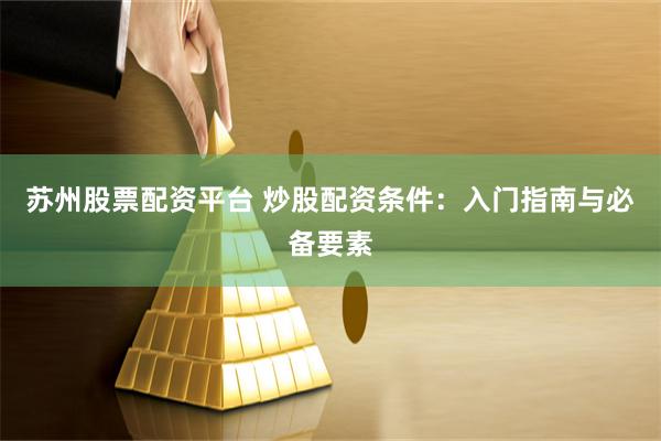 苏州股票配资平台 炒股配资条件：入门指南与必备要素