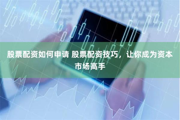 股票配资如何申请 股票配资技巧，让你成为资本市场高手