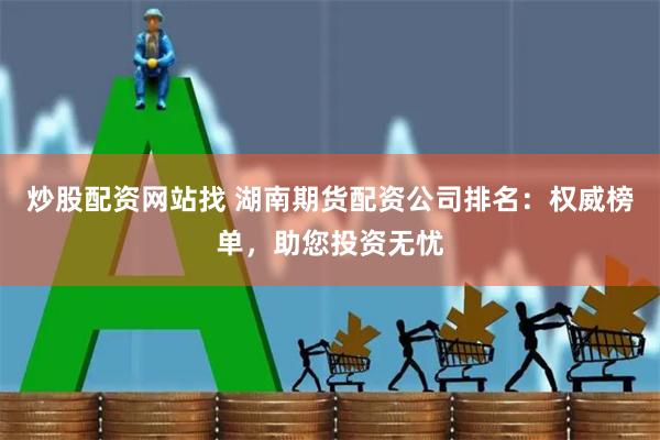 炒股配资网站找 湖南期货配资公司排名：权威榜单，助您投资无忧