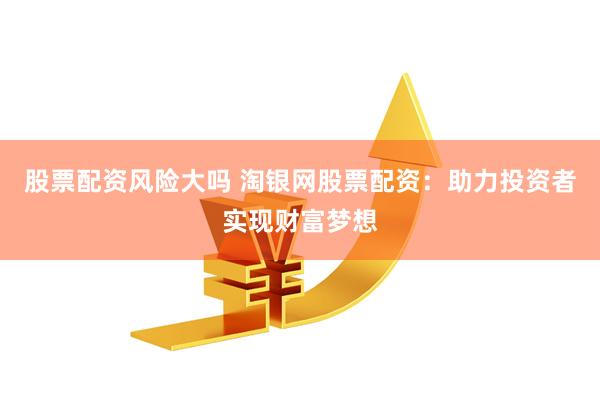 股票配资风险大吗 淘银网股票配资：助力投资者实现财富梦想