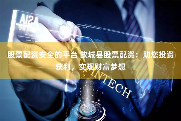 股票配资安全的平台 故城县股票配资：助您投资获利，实现财富梦想
