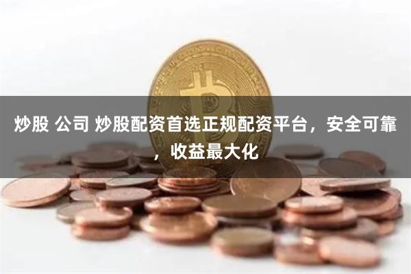 炒股 公司 炒股配资首选正规配资平台，安全可靠，收益最大化