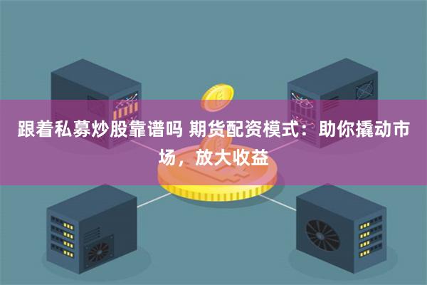 跟着私募炒股靠谱吗 期货配资模式：助你撬动市场，放大收益