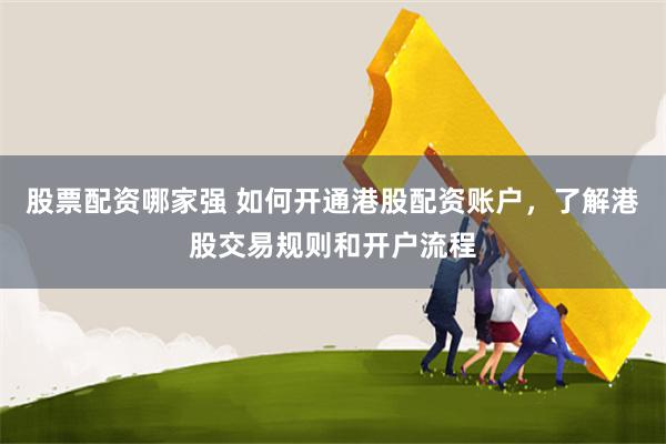 股票配资哪家强 如何开通港股配资账户，了解港股交易规则和开户流程