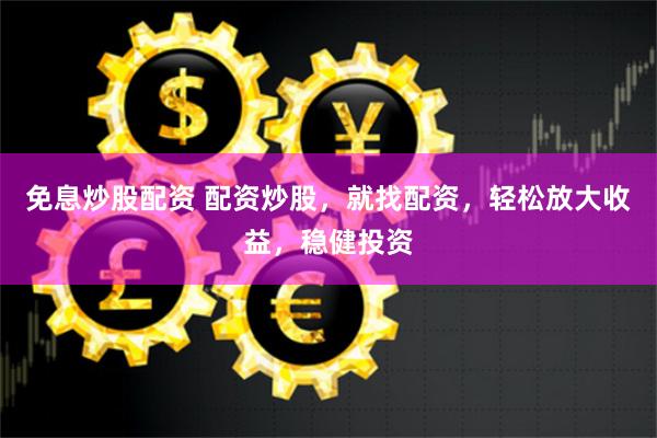 免息炒股配资 配资炒股，就找配资，轻松放大收益，稳健投资