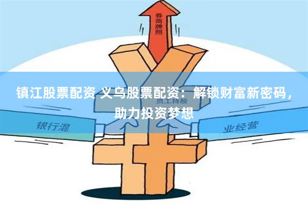 镇江股票配资 义乌股票配资：解锁财富新密码，助力投资梦想